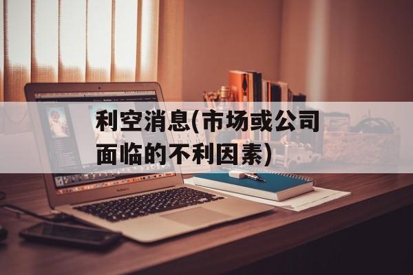 利空消息(市场或公司面临的不利因素)-第1张图片-居家生活