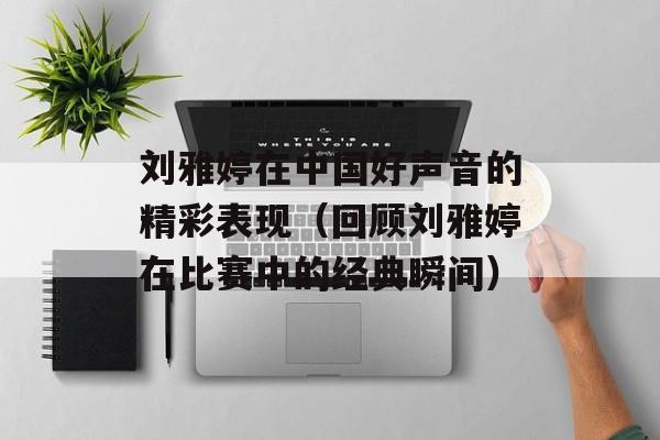 刘雅婷在中国好声音的精彩表现（回顾刘雅婷在比赛中的经典瞬间）-第1张图片-居家生活