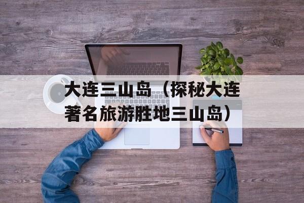 大连三山岛（探秘大连著名旅游胜地三山岛）-第1张图片-居家生活