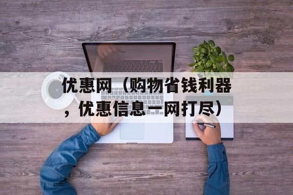 优惠网（购物省钱利器，优惠信息一网打尽）-第1张图片-居家生活