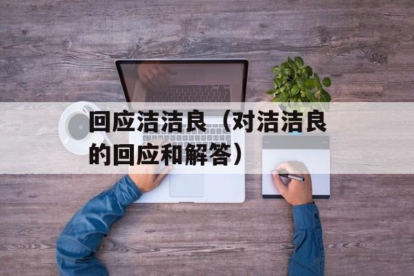 回应洁洁良（对洁洁良的回应和解答）-第1张图片-居家生活