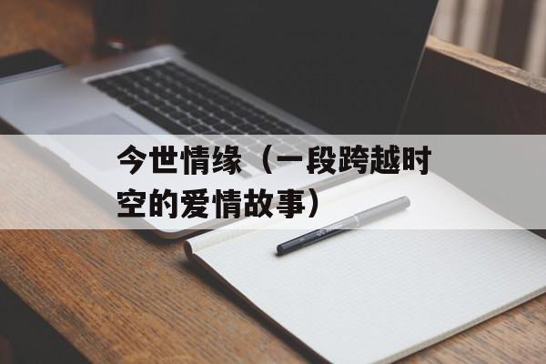 今世情缘（一段跨越时空的爱情故事）-第1张图片-居家生活