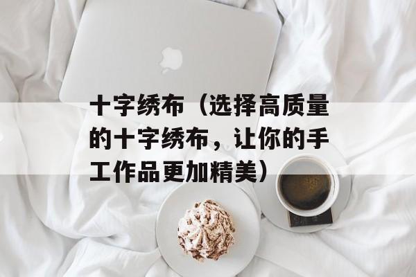 十字绣布（选择高质量的十字绣布，让你的手工作品更加精美）-第1张图片-居家生活