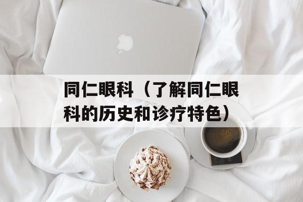 同仁眼科（了解同仁眼科的历史和诊疗特色）-第1张图片-居家生活