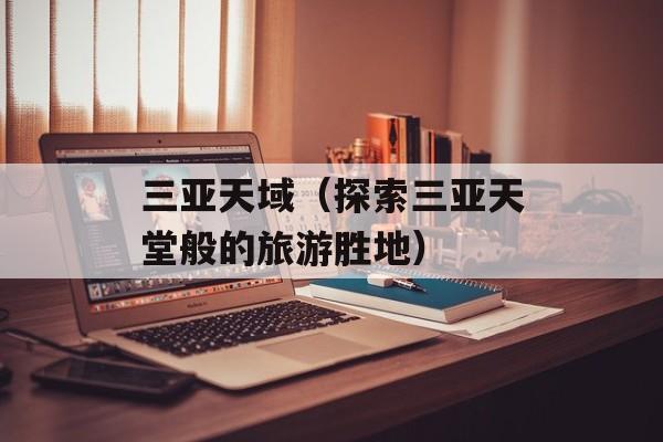 三亚天域（探索三亚天堂般的旅游胜地）-第1张图片-居家生活