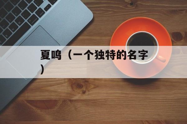 夏鸣（一个独特的名字）-第1张图片-居家生活