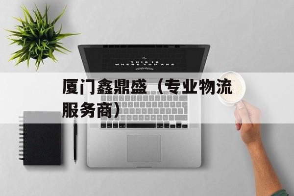 厦门鑫鼎盛（专业物流服务商）-第1张图片-居家生活