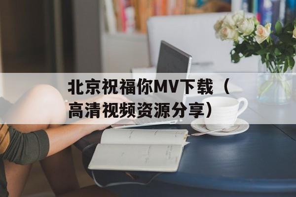 北京祝福你MV下载（高清视频资源分享）-第1张图片-居家生活