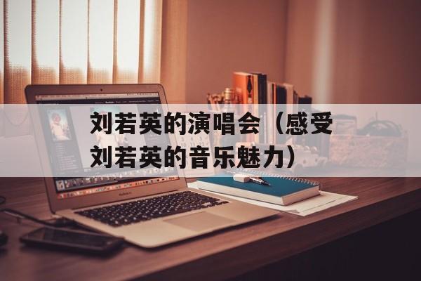 刘若英的演唱会（感受刘若英的音乐魅力）-第1张图片-居家生活
