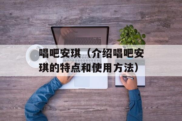 唱吧安琪（介绍唱吧安琪的特点和使用方法）-第1张图片-居家生活