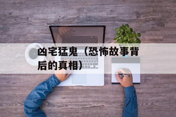 凶宅猛鬼（恐怖故事背后的真相）-第1张图片-居家生活