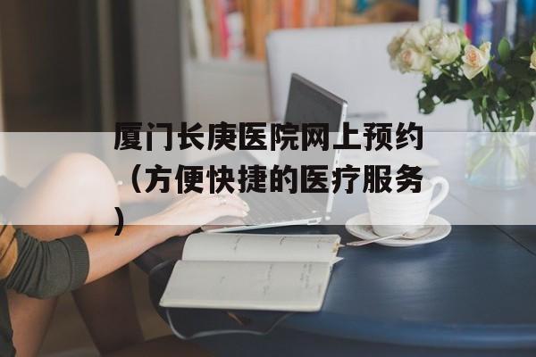 厦门长庚医院网上预约（方便快捷的医疗服务）-第1张图片-居家生活