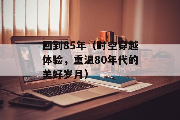 回到85年（时空穿越体验，重温80年代的美好岁月）-第1张图片-居家生活