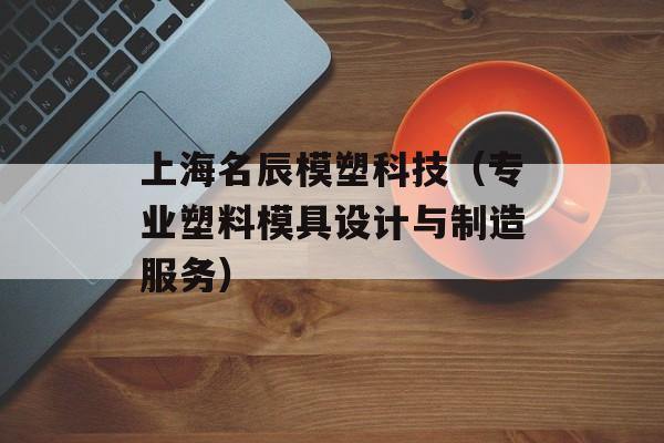 上海名辰模塑科技（专业塑料模具设计与制造服务）-第1张图片-居家生活