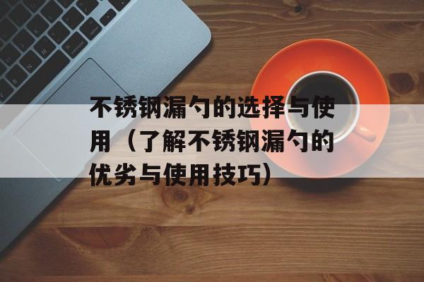 不锈钢漏勺的选择与使用（了解不锈钢漏勺的优劣与使用技巧）-第1张图片-居家生活