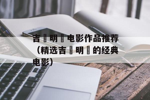 吉沢明歩电影作品推荐（精选吉沢明歩的经典电影）-第1张图片-居家生活