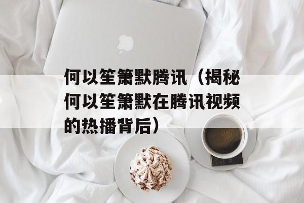 何以笙箫默腾讯（揭秘何以笙箫默在腾讯视频的热播背后）-第1张图片-居家生活