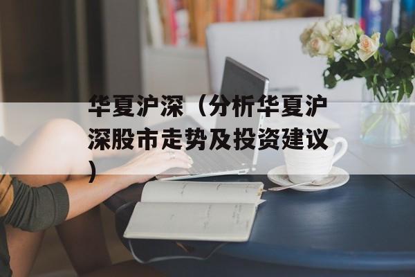 华夏沪深（分析华夏沪深股市走势及投资建议）-第1张图片-居家生活