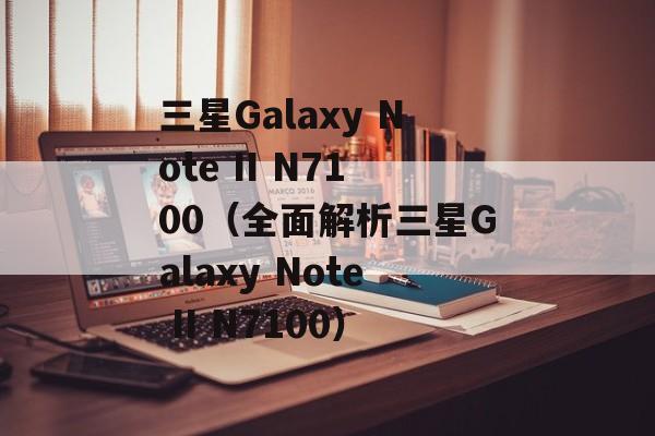 三星Galaxy Note II N7100（全面解析三星Galaxy Note II N7100）-第1张图片-居家生活
