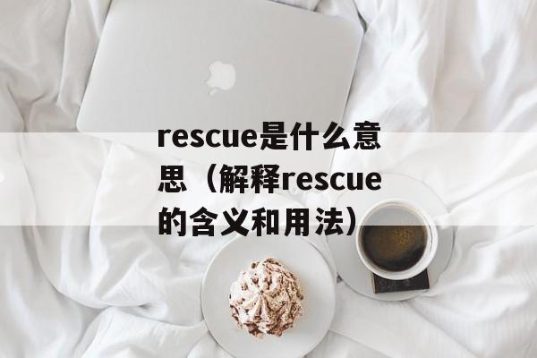 rescue是什么意思（解释rescue的含义和用法）-第1张图片-居家生活