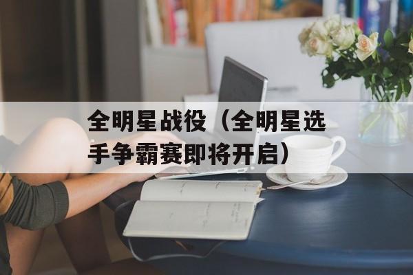 全明星战役（全明星选手争霸赛即将开启）-第1张图片-居家生活
