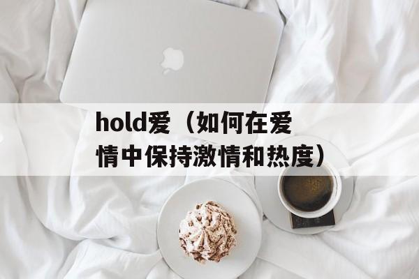 hold爱（如何在爱情中保持激情和热度）-第1张图片-居家生活