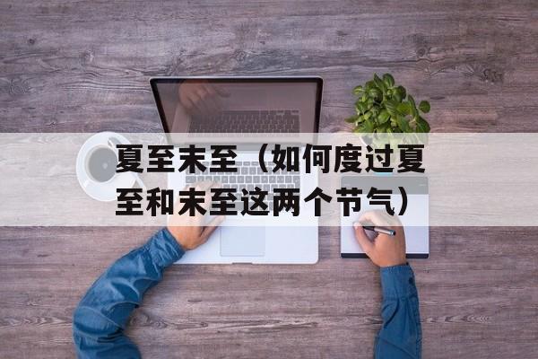 夏至末至（如何度过夏至和末至这两个节气）-第1张图片-居家生活
