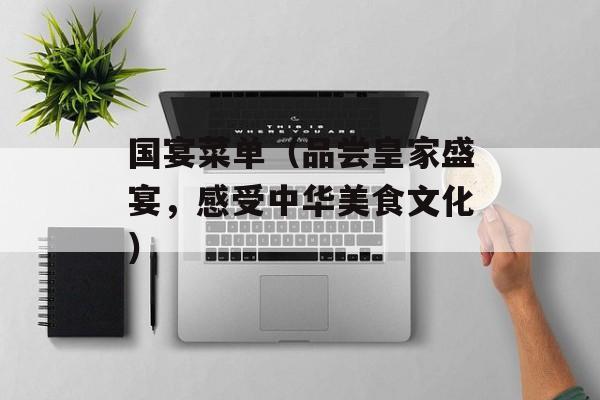 国宴菜单（品尝皇家盛宴，感受中华美食文化）-第1张图片-居家生活