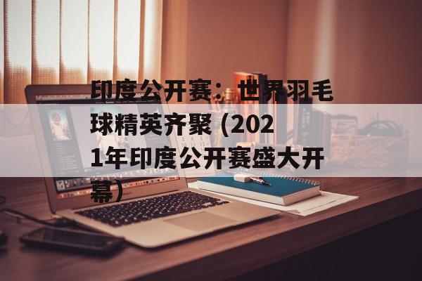 印度公开赛：世界羽毛球精英齐聚 (2021年印度公开赛盛大开幕）-第1张图片-居家生活