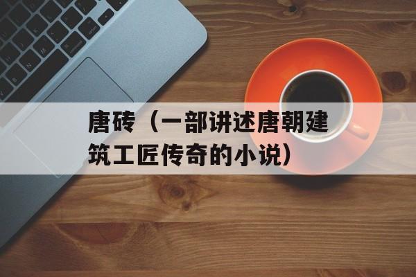 唐砖（一部讲述唐朝建筑工匠传奇的小说）-第1张图片-居家生活