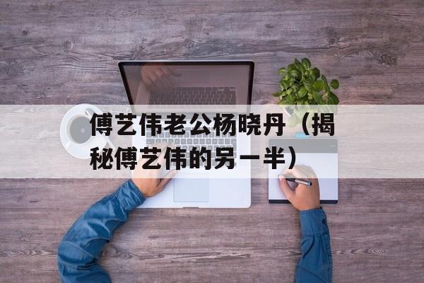 傅艺伟老公杨晓丹（揭秘傅艺伟的另一半）-第1张图片-居家生活