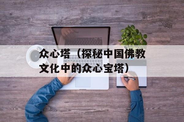 众心塔（探秘中国佛教文化中的众心宝塔）-第1张图片-居家生活