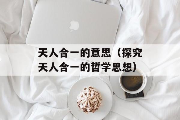天人合一的意思（探究天人合一的哲学思想）-第1张图片-居家生活