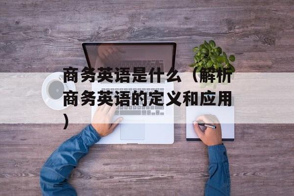 商务英语是什么（解析商务英语的定义和应用）-第1张图片-居家生活
