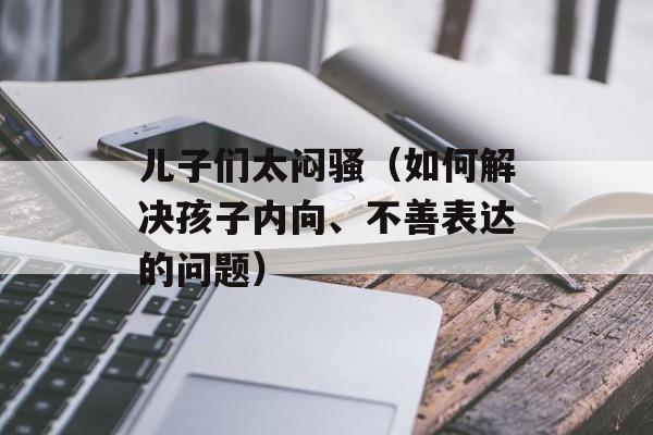 儿子们太闷骚（如何解决孩子内向、不善表达的问题）-第1张图片-居家生活