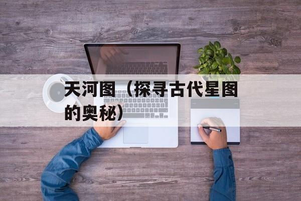 天河图（探寻古代星图的奥秘）-第1张图片-居家生活