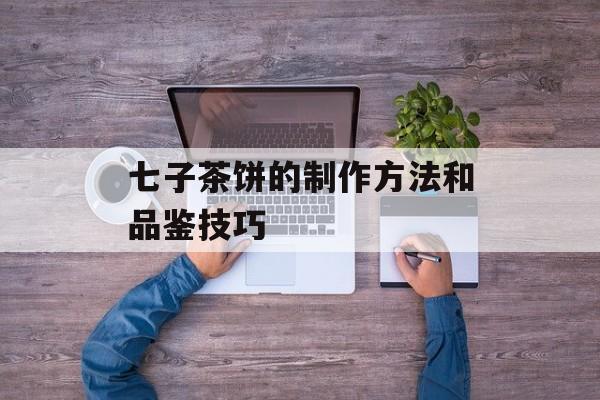 七子茶饼的制作方法和品鉴技巧-第1张图片-居家生活