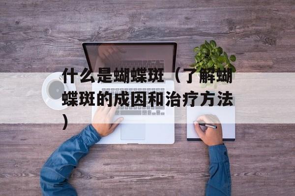 什么是蝴蝶斑（了解蝴蝶斑的成因和治疗方法）-第1张图片-居家生活