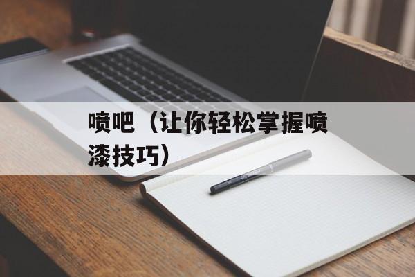 喷吧（让你轻松掌握喷漆技巧）-第1张图片-居家生活