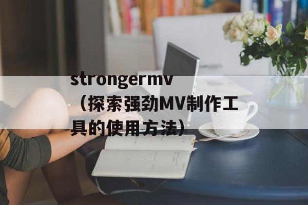 strongermv（探索强劲MV制作工具的使用方法）-第1张图片-居家生活