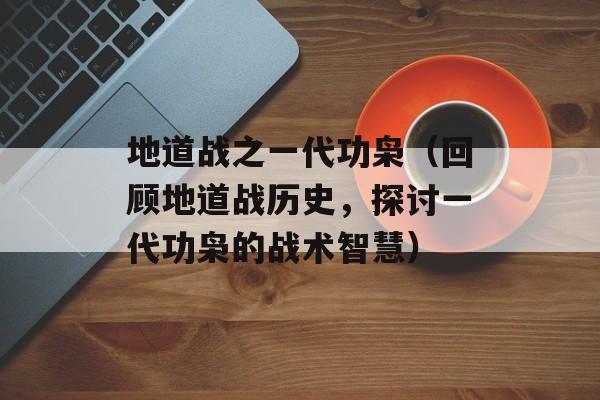 地道战之一代功枭（回顾地道战历史，探讨一代功枭的战术智慧）-第1张图片-居家生活