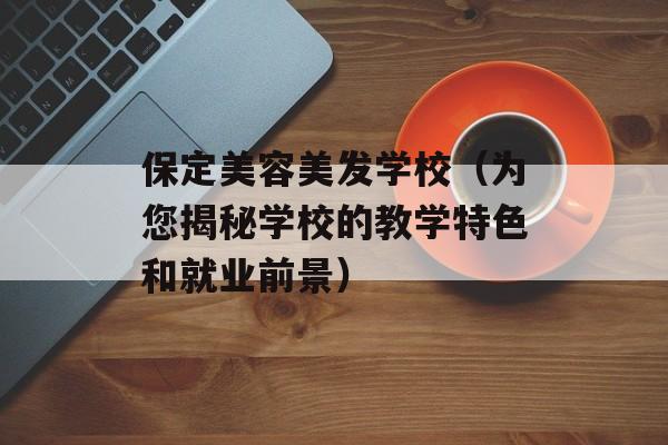 保定美容美发学校（为您揭秘学校的教学特色和就业前景）-第1张图片-居家生活