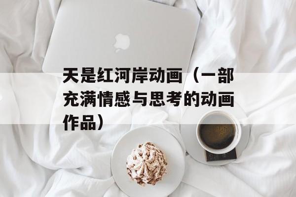 天是红河岸动画（一部充满情感与思考的动画作品）-第1张图片-居家生活