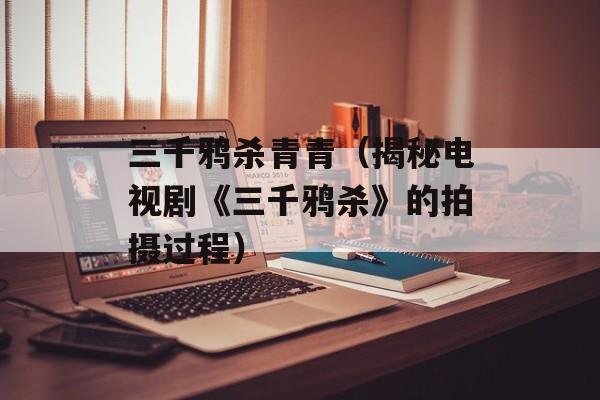 三千鸦杀青青（揭秘电视剧《三千鸦杀》的拍摄过程）-第1张图片-居家生活