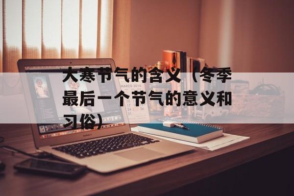大寒节气的含义（冬季最后一个节气的意义和习俗）-第1张图片-居家生活