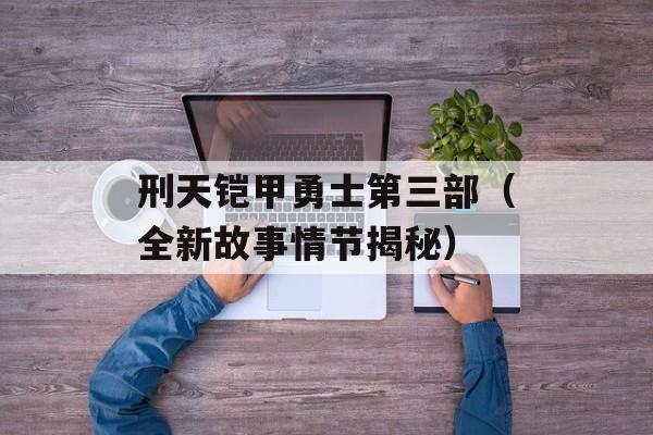 刑天铠甲勇士第三部（全新故事情节揭秘）-第1张图片-居家生活
