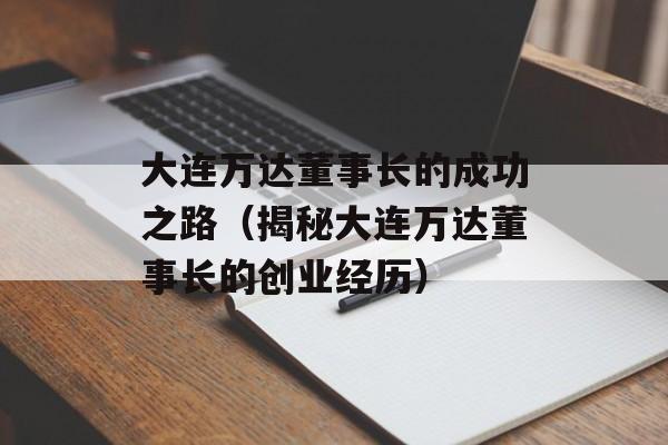 大连万达董事长的成功之路（揭秘大连万达董事长的创业经历）-第1张图片-居家生活