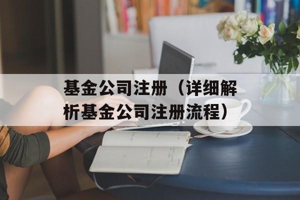 基金公司注册（详细解析基金公司注册流程）-第1张图片-居家生活