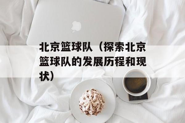 北京篮球队（探索北京篮球队的发展历程和现状）-第1张图片-居家生活