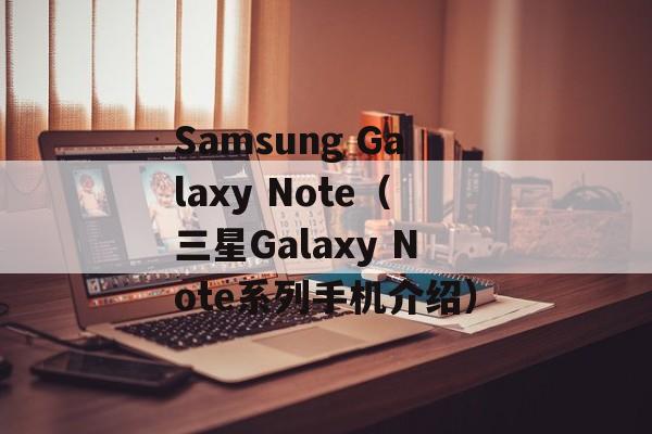 Samsung Galaxy Note（三星Galaxy Note系列手机介绍）-第1张图片-居家生活